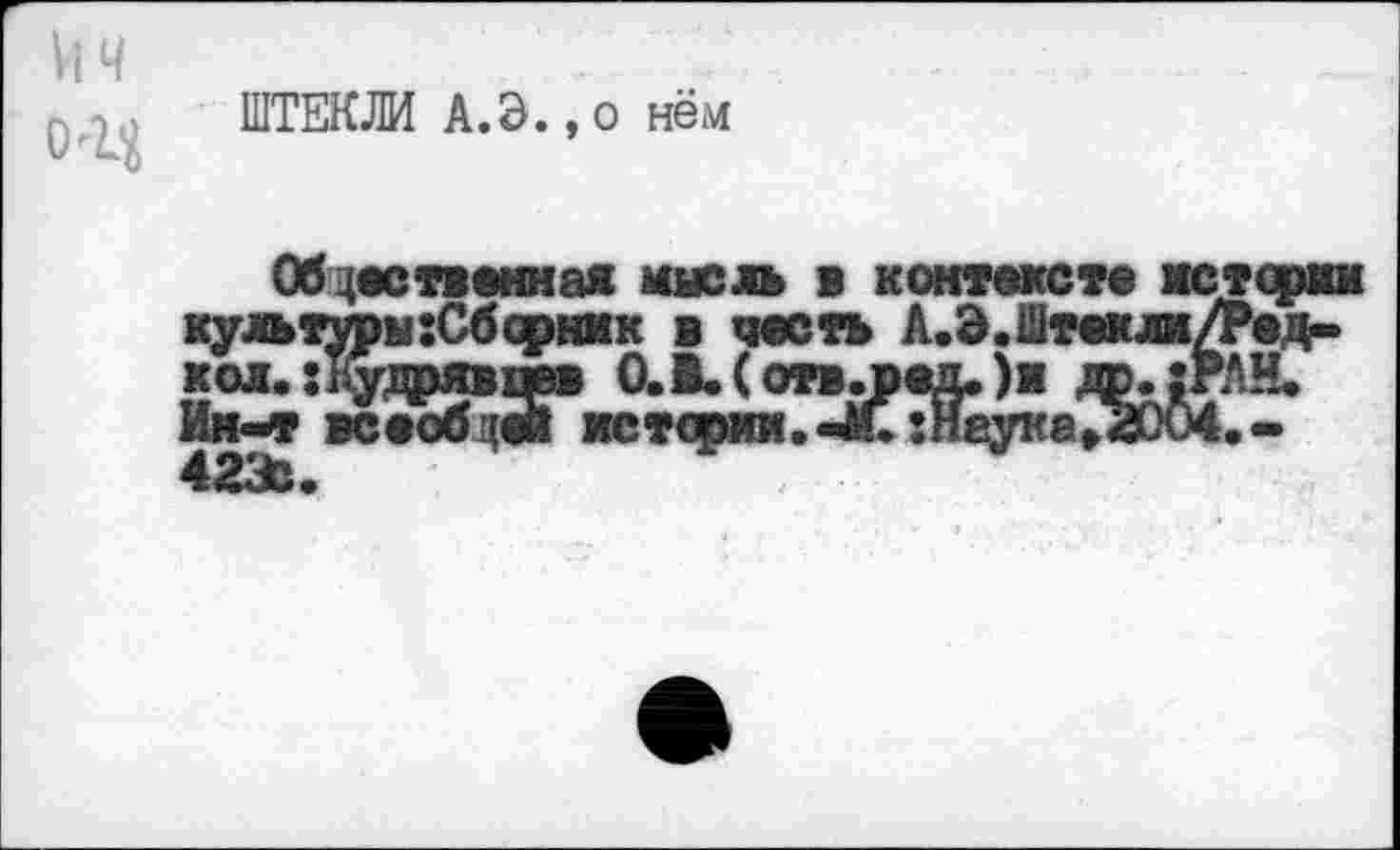 ﻿ич
д ШТЕКЛИ А. Э., о нём
Об явственная мысль в контексте истории культуры:Сберник в честь А.Э.Штекш/Ред-кол. :Будаявовв О.В.(отв.вед.)н да. :РЛН. Ин-нр всеоб ш истории. -Л.7йеука?20О4.-4231.